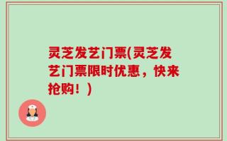 灵芝发艺门票(灵芝发艺门票限时优惠，快来抢购！)