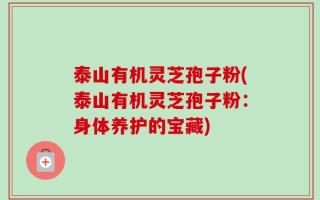 泰山有机灵芝孢子粉(泰山有机灵芝孢子粉：身体养护的宝藏)