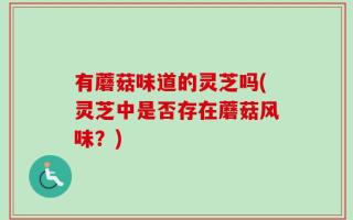 有蘑菇味道的灵芝吗(灵芝中是否存在蘑菇风味？)