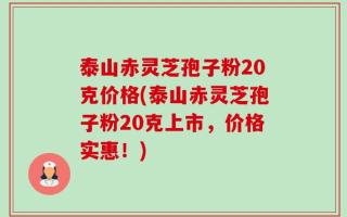 泰山赤灵芝孢子粉20克价格(泰山赤灵芝孢子粉20克上市，价格实惠！)