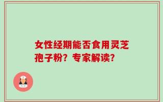 女性经期能否食用灵芝孢子粉？专家解读？