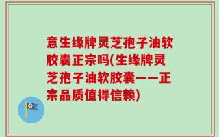意生缘牌灵芝孢子油软胶囊正宗吗(生缘牌灵芝孢子油软胶囊——正宗品质值得信赖)