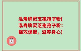 泓寿牌灵芝孢孢子粉(泓寿牌灵芝孢孢子粉：强效保健，滋养身心)