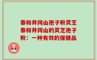 泰和井冈山孢子粉灵芝泰和井冈山的灵芝孢子粉：一种有效的保健品