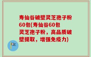 寿仙谷破壁灵芝孢子粉60包(寿仙谷60包灵芝孢子粉，高品质破壁提取，增强免疫力)
