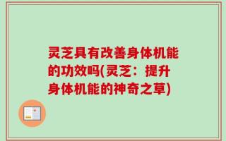 灵芝具有改善身体机能的功效吗(灵芝：提升身体机能的神奇之草)
