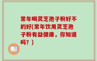 常年喝灵芝孢子粉好不的好(常年饮用灵芝孢子粉有益健康，你知道吗？)