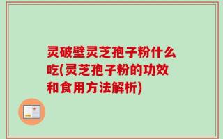 灵破壁灵芝孢子粉什么吃(灵芝孢子粉的功效和食用方法解析)