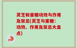 灵芝和蜜糖功效与作用及禁忌(灵芝与蜜糖：功效、作用及禁忌大盘点)