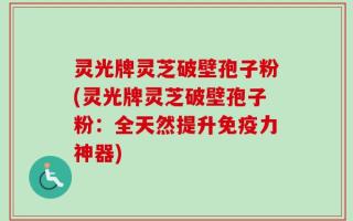 灵光牌灵芝破壁孢子粉(灵光牌灵芝破壁孢子粉：全天然提升免疫力神器)