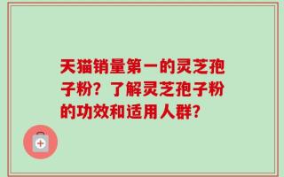 天猫销量第一的灵芝孢子粉？了解灵芝孢子粉的功效和适用人群？