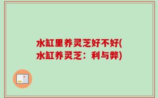 水缸里养灵芝好不好(水缸养灵芝：利与弊)