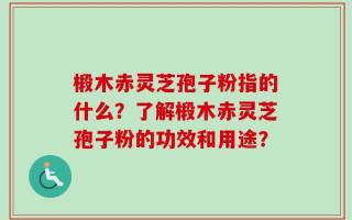 椴木赤灵芝孢子粉指的什么？了解椴木赤灵芝孢子粉的功效和用途？