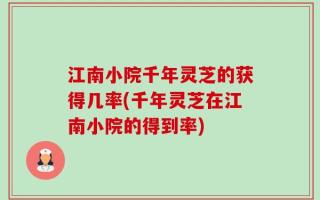 江南小院千年灵芝的获得几率(千年灵芝在江南小院的得到率)