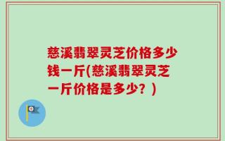慈溪翡翠灵芝价格多少钱一斤(慈溪翡翠灵芝一斤价格是多少？)