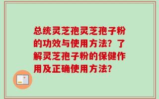 总统灵芝孢灵芝孢子粉的功效与使用方法？了解灵芝孢子粉的保健作用及正确使用方法？