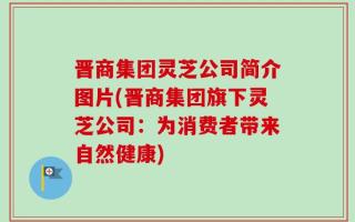 晋商集团灵芝公司简介图片(晋商集团旗下灵芝公司：为消费者带来自然健康)
