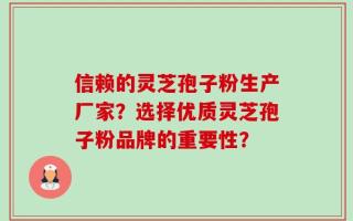 信赖的灵芝孢子粉生产厂家？选择优质灵芝孢子粉品牌的重要性？