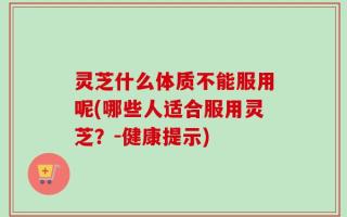 灵芝什么体质不能服用呢(哪些人适合服用灵芝？-健康提示)