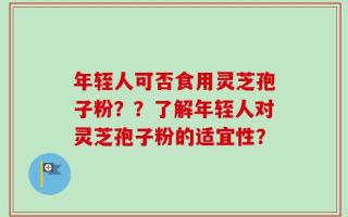 年轾人可否食用灵芝孢子粉？？了解年轾人对灵芝孢子粉的适宜性？