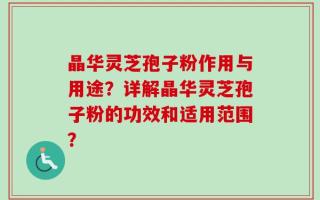 晶华灵芝孢子粉作用与用途？详解晶华灵芝孢子粉的功效和适用范围？