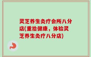 灵芝养生灸疗会所八分店(重拾健康，体验灵芝养生灸疗八分店)