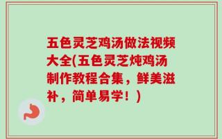 五色灵芝鸡汤做法视频大全(五色灵芝炖鸡汤制作教程合集，鲜美滋补，简单易学！)