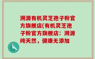 溯源有机灵芝孢子粉官方旗舰店(有机灵芝孢子粉官方旗舰店：溯源纯天然，健康无添加