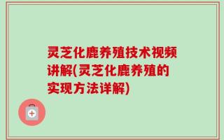 灵芝化鹿养殖技术视频讲解(灵芝化鹿养殖的实现方法详解)