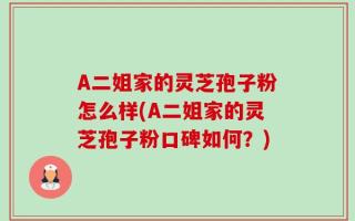 A二姐家的灵芝孢子粉怎么样(A二姐家的灵芝孢子粉口碑如何？)