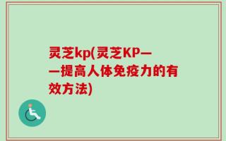 灵芝kp(灵芝KP——提高人体免疫力的有效方法)
