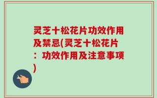 灵芝十松花片功效作用及禁忌(灵芝十松花片：功效作用及注意事项)
