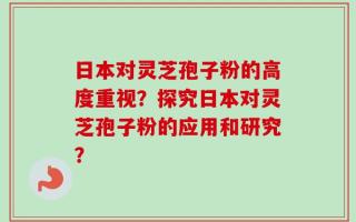 日本对灵芝孢子粉的高度重视？探究日本对灵芝孢子粉的应用和研究？