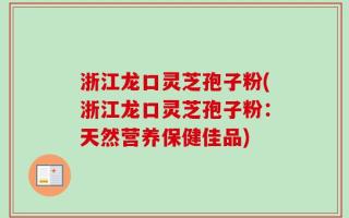 浙江龙口灵芝孢子粉(浙江龙口灵芝孢子粉：天然营养保健佳品)