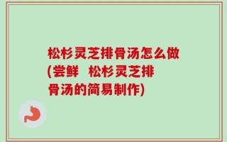 松杉灵芝排骨汤怎么做(尝鲜  松杉灵芝排骨汤的简易制作)