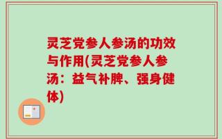 灵芝党参人参汤的功效与作用(灵芝党参人参汤：益气补脾、强身健体)