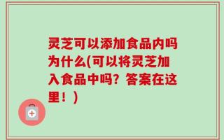 灵芝可以添加食品内吗为什么(可以将灵芝加入食品中吗？答案在这里！)