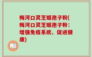 梅河口灵芝姐孢子粉(梅河口灵芝姐孢子粉：增强免疫系统、促进健康)