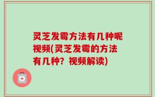 灵芝发霉方法有几种呢视频(灵芝发霉的方法有几种？视频解读)