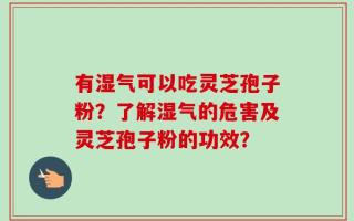 有湿气可以吃灵芝孢子粉？了解湿气的危害及灵芝孢子粉的功效？