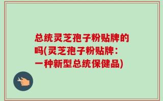 总统灵芝孢子粉贴牌的吗(灵芝孢子粉贴牌：一种新型总统保健品)