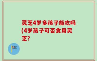 灵芝4岁多孩子能吃吗(4岁孩子可否食用灵芝？