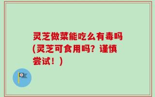 灵芝做菜能吃么有毒吗(灵芝可食用吗？谨慎尝试！)