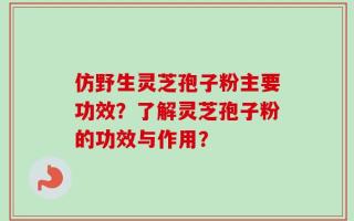 仿野生灵芝孢子粉主要功效？了解灵芝孢子粉的功效与作用？