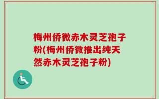 梅州侨微赤木灵芝孢子粉(梅州侨微推出纯天然赤木灵芝孢子粉)