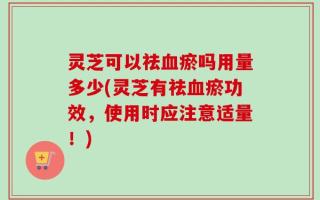 灵芝可以祛血瘀吗用量多少(灵芝有祛血瘀功效，使用时应注意适量！)
