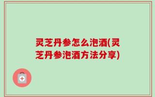 灵芝丹参怎么泡酒(灵芝丹参泡酒方法分享)