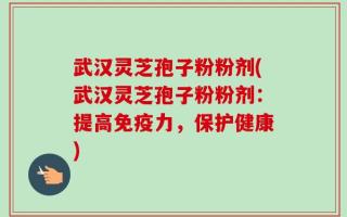 武汉灵芝孢子粉粉剂(武汉灵芝孢子粉粉剂：提高免疫力，保护健康)