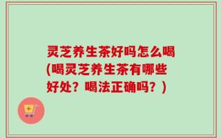 灵芝养生茶好吗怎么喝(喝灵芝养生茶有哪些好处？喝法正确吗？)