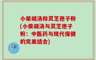 小柴胡汤和灵芝孢子粉(小柴胡汤与灵芝孢子粉：中医药与现代保健的完美结合)